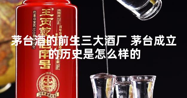 茅台酒的前生三大酒厂 茅台成立的历史是怎么样的